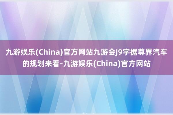 九游娱乐(China)官方网站九游会J9字据尊界汽车的规划来看-九游娱乐(China)官方网站