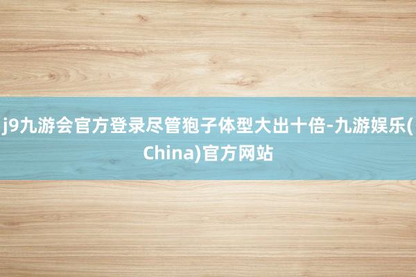 j9九游会官方登录尽管狍子体型大出十倍-九游娱乐(China)官方网站