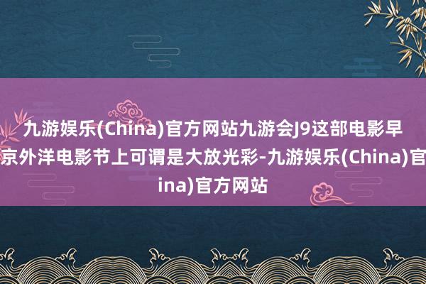 九游娱乐(China)官方网站九游会J9这部电影早前在东京外洋电影节上可谓是大放光彩-九游娱乐(China)官方网站