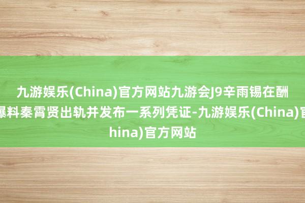 九游娱乐(China)官方网站九游会J9辛雨锡在酬酢平台爆料秦霄贤出轨并发布一系列凭证-九游娱乐(China)官方网站