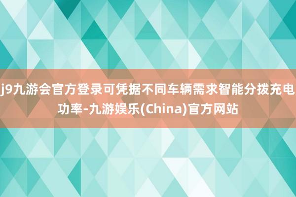 j9九游会官方登录可凭据不同车辆需求智能分拨充电功率-九游娱乐(China)官方网站