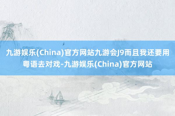 九游娱乐(China)官方网站九游会J9而且我还要用粤语去对戏-九游娱乐(China)官方网站