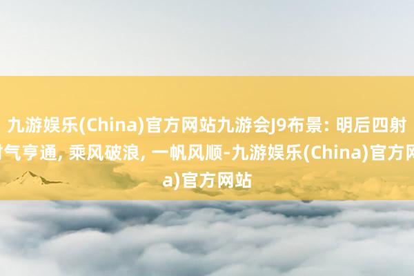 九游娱乐(China)官方网站九游会J9布景: 明后四射, 财气亨通, 乘风破浪, 一帆风顺-九游娱乐(China)官方网站