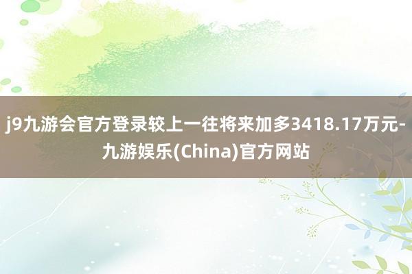 j9九游会官方登录较上一往将来加多3418.17万元-九游娱乐(China)官方网站