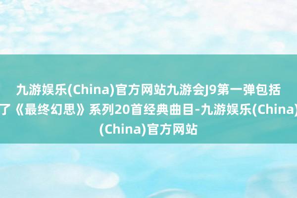 九游娱乐(China)官方网站九游会J9第一弹包括一张收录了《最终幻思》系列20首经典曲目-九游娱乐(China)官方网站