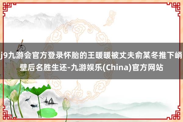 j9九游会官方登录怀胎的王暖暖被丈夫俞某冬推下峭壁后名胜生还-九游娱乐(China)官方网站