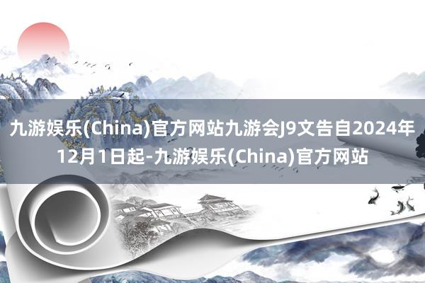 九游娱乐(China)官方网站九游会J9文告自2024年12月1日起-九游娱乐(China)官方网站