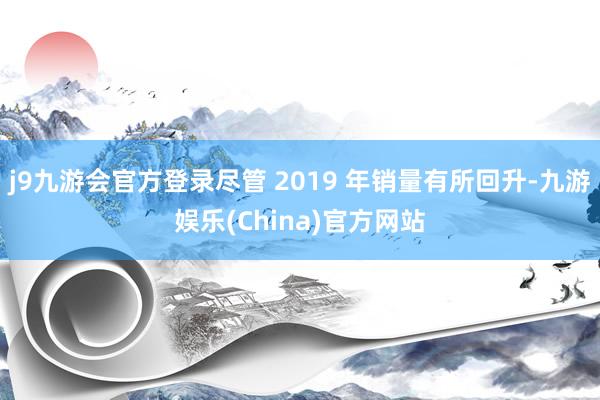 j9九游会官方登录尽管 2019 年销量有所回升-九游娱乐(China)官方网站