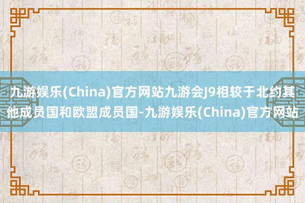 九游娱乐(China)官方网站九游会J9相较于北约其他成员国和欧盟成员国-九游娱乐(China)官方网站