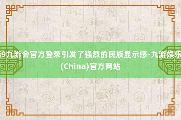 j9九游会官方登录引发了强烈的民族显示感-九游娱乐(China)官方网站