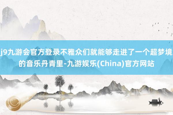 j9九游会官方登录不雅众们就能够走进了一个超梦境的音乐丹青里-九游娱乐(China)官方网站