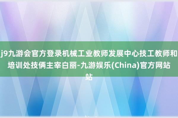 j9九游会官方登录机械工业教师发展中心技工教师和培训处技俩主宰白丽-九游娱乐(China)官方网站