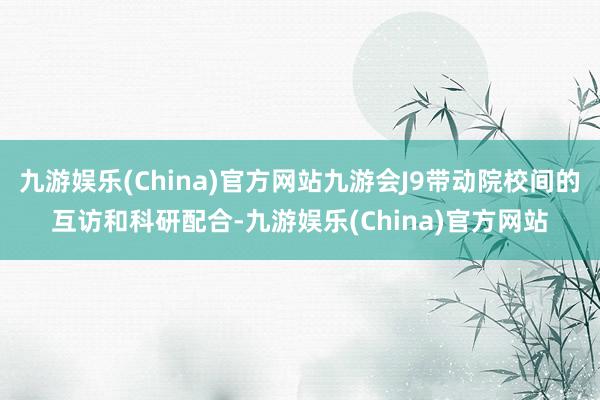 九游娱乐(China)官方网站九游会J9带动院校间的互访和科研配合-九游娱乐(China)官方网站