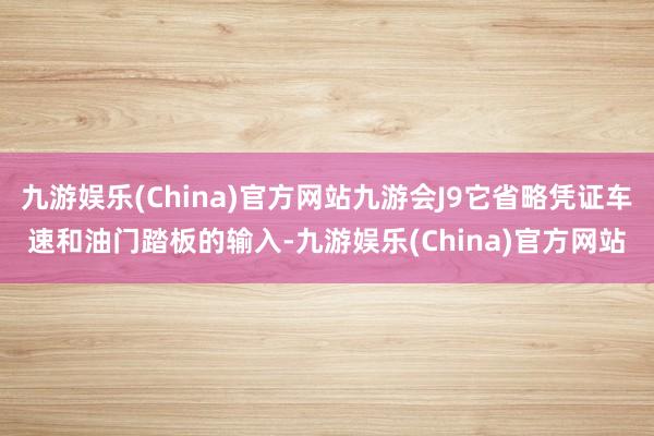 九游娱乐(China)官方网站九游会J9它省略凭证车速和油门踏板的输入-九游娱乐(China)官方网站