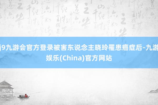 j9九游会官方登录被害东说念主晓玲罹患癌症后-九游娱乐(China)官方网站