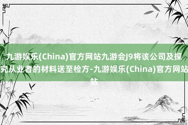 九游娱乐(China)官方网站九游会J9将该公司及探究从业者的材料送至检方-九游娱乐(China)官方网站