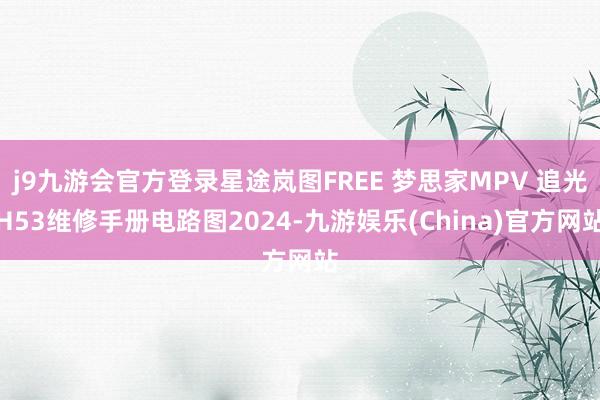 j9九游会官方登录星途岚图FREE 梦思家MPV 追光H53维修手册电路图2024-九游娱乐(China)官方网站