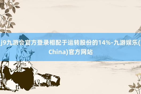 j9九游会官方登录相配于运转股份的14%-九游娱乐(China)官方网站