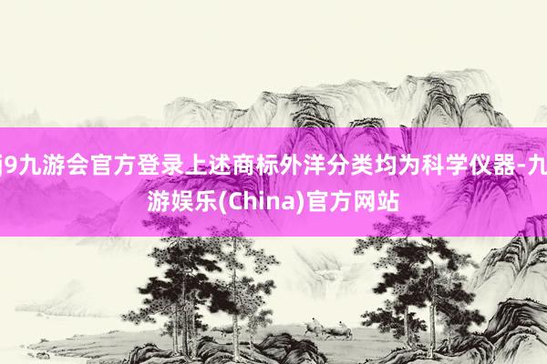 j9九游会官方登录上述商标外洋分类均为科学仪器-九游娱乐(China)官方网站