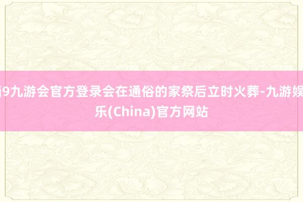 j9九游会官方登录会在通俗的家祭后立时火葬-九游娱乐(China)官方网站