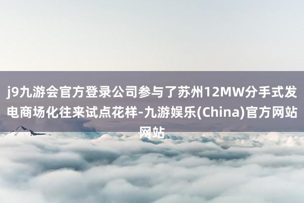 j9九游会官方登录公司参与了苏州12MW分手式发电商场化往来试点花样-九游娱乐(China)官方网站