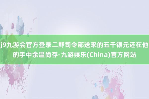j9九游会官方登录二野司令部送来的五千银元还在他的手中余温尚存-九游娱乐(China)官方网站