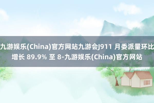 九游娱乐(China)官方网站九游会J911 月委派量环比增长 89.9% 至 8-九游娱乐(China)官方网站