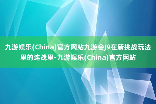 九游娱乐(China)官方网站九游会J9在新挑战玩法里的连战里-九游娱乐(China)官方网站