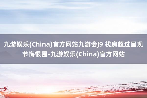 九游娱乐(China)官方网站九游会J9 栈房超过呈现节悔恨围-九游娱乐(China)官方网站