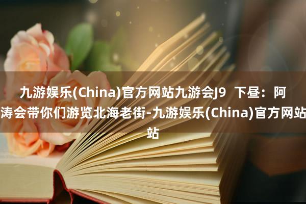 九游娱乐(China)官方网站九游会J9  下昼：阿涛会带你们游览北海老街-九游娱乐(China)官方网站