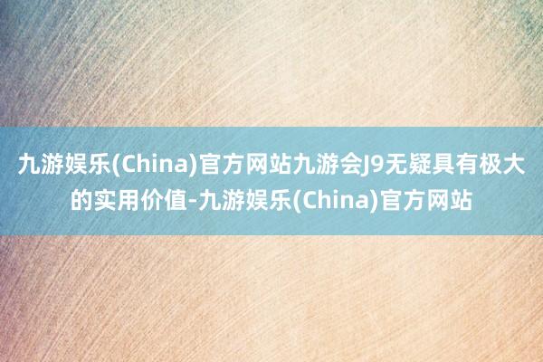 九游娱乐(China)官方网站九游会J9无疑具有极大的实用价值-九游娱乐(China)官方网站