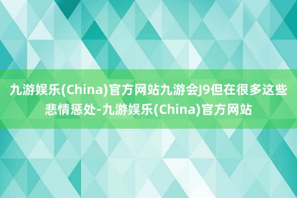 九游娱乐(China)官方网站九游会J9但在很多这些悲情惩处-九游娱乐(China)官方网站