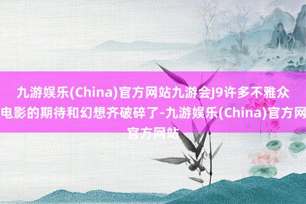 九游娱乐(China)官方网站九游会J9许多不雅众对电影的期待和幻想齐破碎了-九游娱乐(China)官方网站