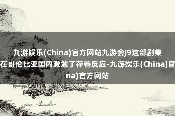 九游娱乐(China)官方网站九游会J9　　这部剧集的发布在哥伦比亚国内激勉了存眷反应-九游娱乐(China)官方网站