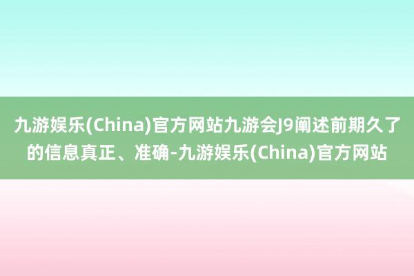 九游娱乐(China)官方网站九游会J9阐述前期久了的信息真正、准确-九游娱乐(China)官方网站