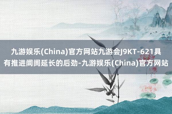 九游娱乐(China)官方网站九游会J9KT-621具有推进阛阓延长的后劲-九游娱乐(China)官方网站