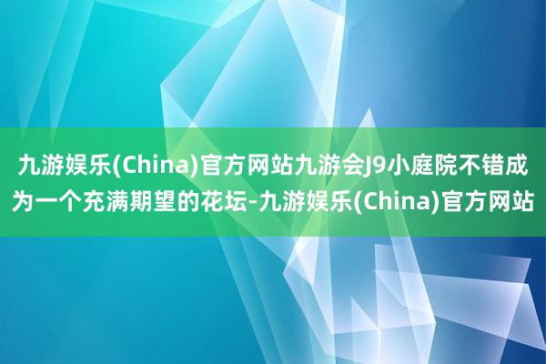 九游娱乐(China)官方网站九游会J9小庭院不错成为一个充满期望的花坛-九游娱乐(China)官方网站