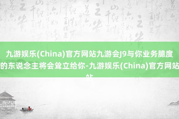 九游娱乐(China)官方网站九游会J9与你业务臆度的东说念主将会耸立给你-九游娱乐(China)官方网站