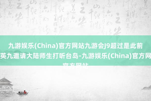 九游娱乐(China)官方网站九游会J9超过是此前马英九邀请大陆师生打听台岛-九游娱乐(China)官方网站