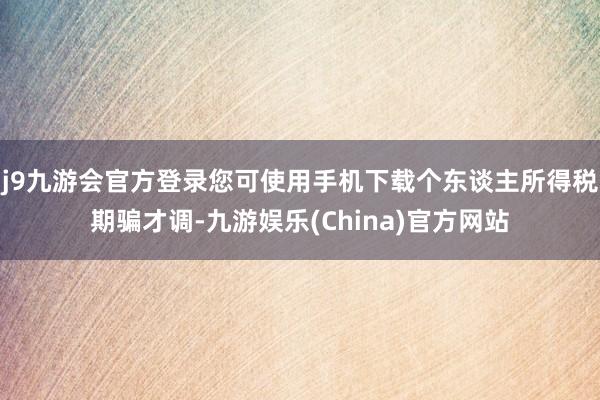 j9九游会官方登录您可使用手机下载个东谈主所得税期骗才调-九游娱乐(China)官方网站