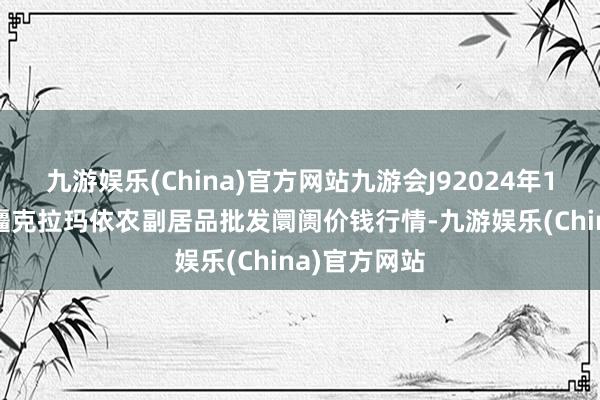 九游娱乐(China)官方网站九游会J92024年12月17日新疆克拉玛依农副居品批发阛阓价钱行情-九游娱乐(China)官方网站