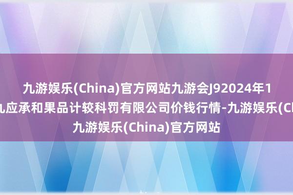 九游娱乐(China)官方网站九游会J92024年12月17日新疆九应承和果品计较科罚有限公司价钱行情-九游娱乐(China)官方网站