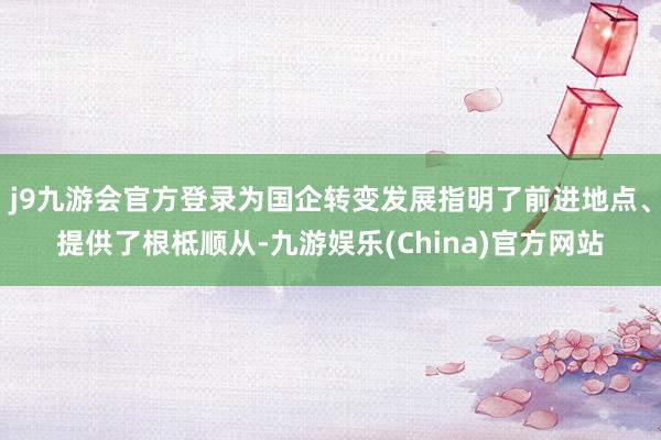 j9九游会官方登录为国企转变发展指明了前进地点、提供了根柢顺从-九游娱乐(China)官方网站