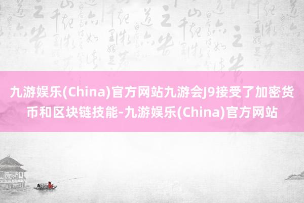 九游娱乐(China)官方网站九游会J9接受了加密货币和区块链技能-九游娱乐(China)官方网站