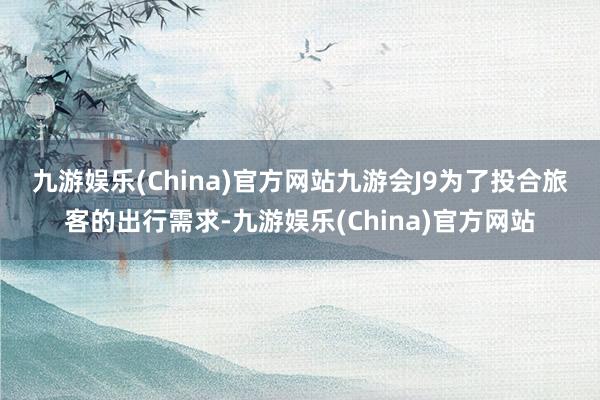 九游娱乐(China)官方网站九游会J9　　为了投合旅客的出行需求-九游娱乐(China)官方网站