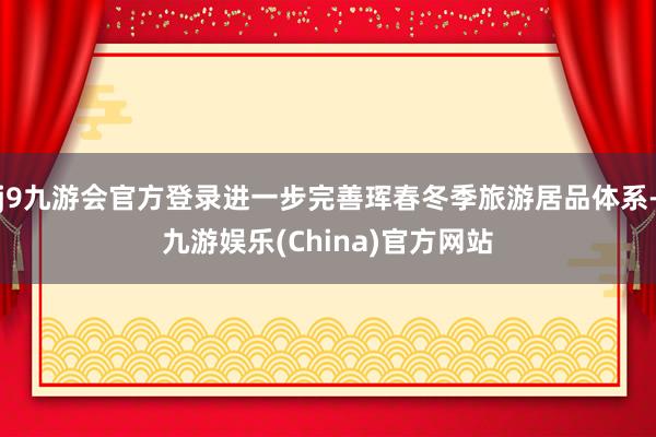 j9九游会官方登录进一步完善珲春冬季旅游居品体系-九游娱乐(China)官方网站