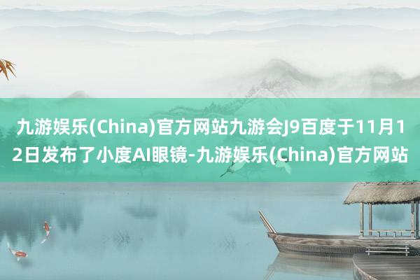 九游娱乐(China)官方网站九游会J9百度于11月12日发布了小度AI眼镜-九游娱乐(China)官方网站