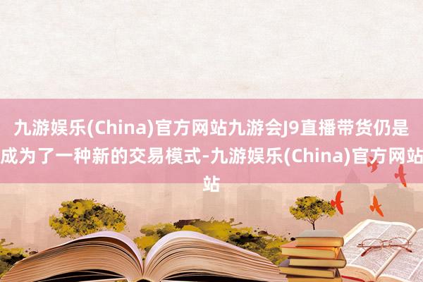 九游娱乐(China)官方网站九游会J9直播带货仍是成为了一种新的交易模式-九游娱乐(China)官方网站