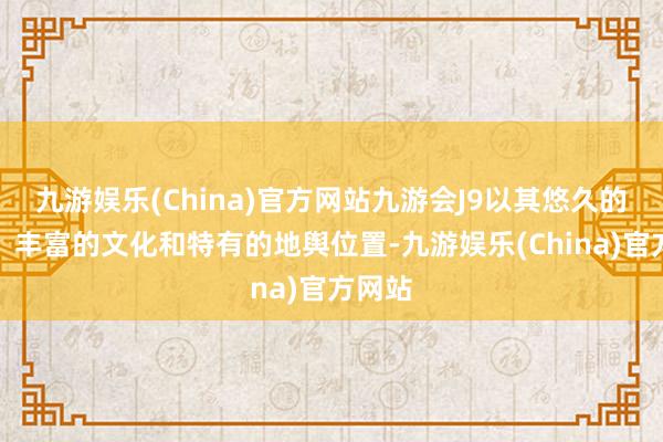 九游娱乐(China)官方网站九游会J9以其悠久的历史、丰富的文化和特有的地舆位置-九游娱乐(China)官方网站