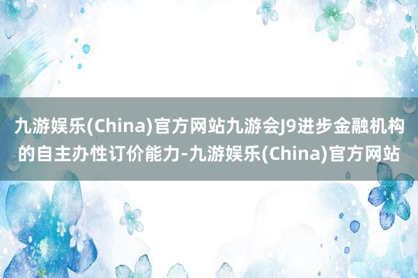 九游娱乐(China)官方网站九游会J9进步金融机构的自主办性订价能力-九游娱乐(China)官方网站